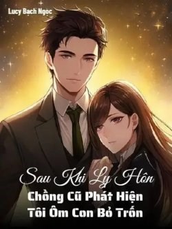 Sau Khi Ly Hôn, Chồng Cũ Phát Hiện Tôi Ôm Con Bỏ Trốn